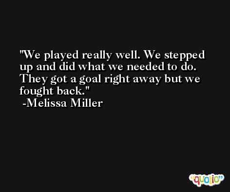 We played really well. We stepped up and did what we needed to do. They got a goal right away but we fought back. -Melissa Miller