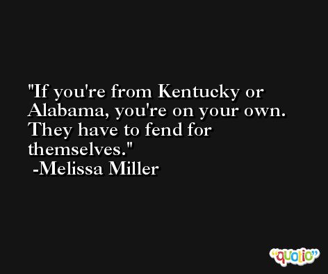 If you're from Kentucky or Alabama, you're on your own. They have to fend for themselves. -Melissa Miller