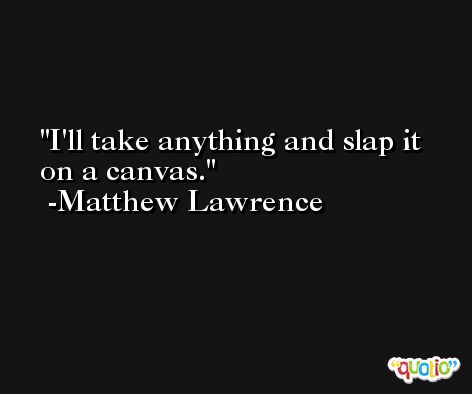 I'll take anything and slap it on a canvas. -Matthew Lawrence
