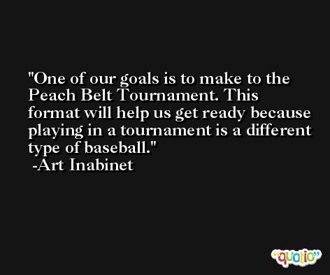 One of our goals is to make to the Peach Belt Tournament. This format will help us get ready because playing in a tournament is a different type of baseball. -Art Inabinet
