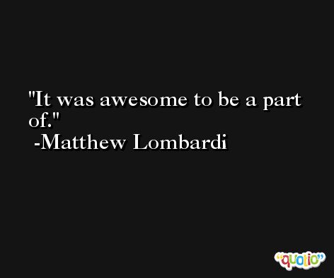 It was awesome to be a part of. -Matthew Lombardi