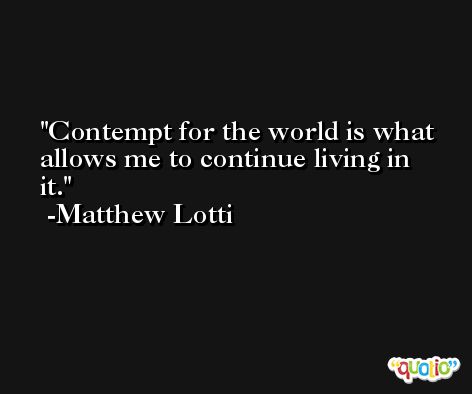Contempt for the world is what allows me to continue living in it. -Matthew Lotti