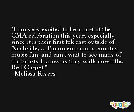 I am very excited to be a part of the CMA celebration this year, especially since it is their first telecast outside of Nashville, ... I'm an enormous country music fan, and can't wait to see many of the artists I know as they walk down the Red Carpet. -Melissa Rivers