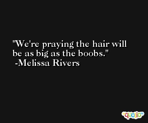 We're praying the hair will be as big as the boobs. -Melissa Rivers