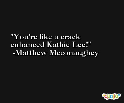 You're like a crack enhanced Kathie Lee! -Matthew Mcconaughey