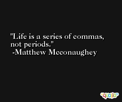 Life is a series of commas, not periods. -Matthew Mcconaughey