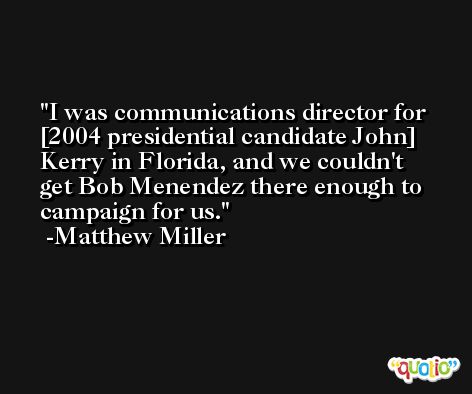 I was communications director for [2004 presidential candidate John] Kerry in Florida, and we couldn't get Bob Menendez there enough to campaign for us. -Matthew Miller