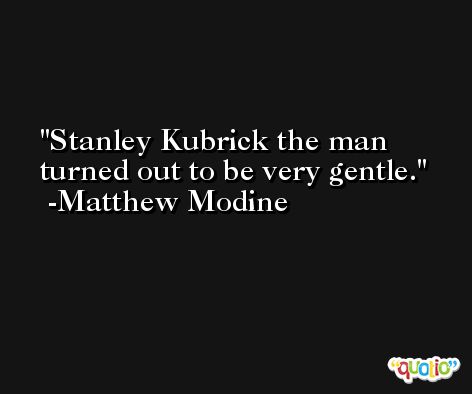Stanley Kubrick the man turned out to be very gentle. -Matthew Modine