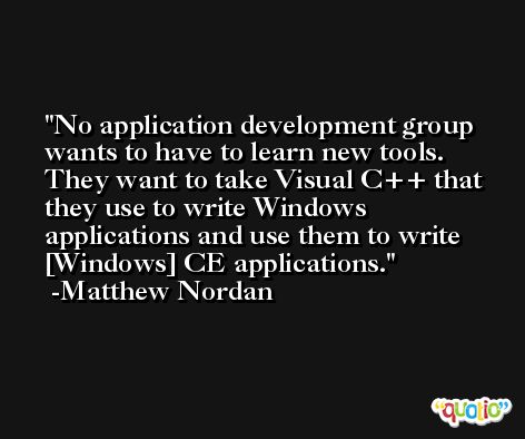 No application development group wants to have to learn new tools. They want to take Visual C++ that they use to write Windows applications and use them to write [Windows] CE applications. -Matthew Nordan