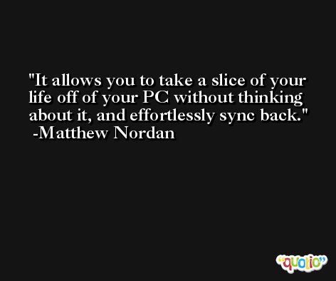 It allows you to take a slice of your life off of your PC without thinking about it, and effortlessly sync back. -Matthew Nordan