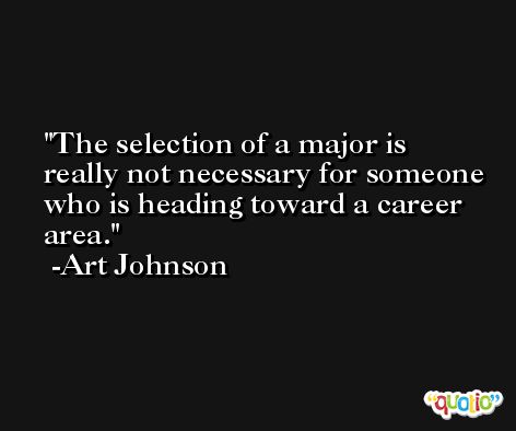 The selection of a major is really not necessary for someone who is heading toward a career area. -Art Johnson