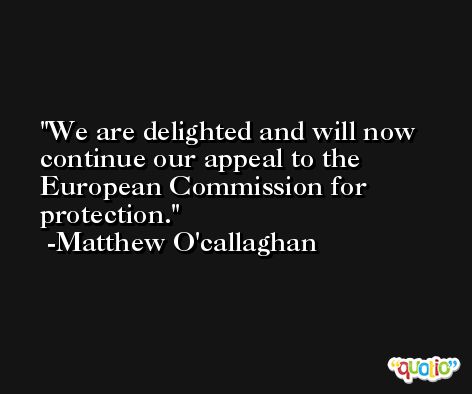 We are delighted and will now continue our appeal to the European Commission for protection. -Matthew O'callaghan