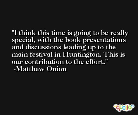 I think this time is going to be really special, with the book presentations and discussions leading up to the main festival in Huntington. This is our contribution to the effort. -Matthew Onion