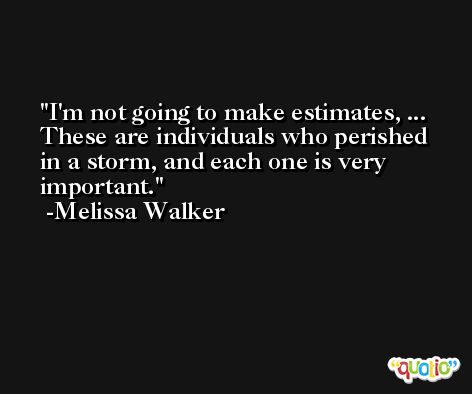 I'm not going to make estimates, ... These are individuals who perished in a storm, and each one is very important. -Melissa Walker