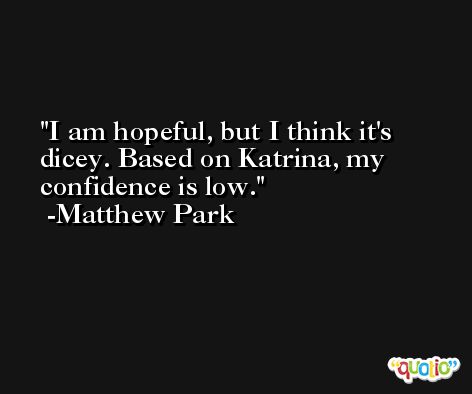I am hopeful, but I think it's dicey. Based on Katrina, my confidence is low. -Matthew Park