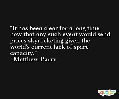 It has been clear for a long time now that any such event would send prices skyrocketing given the world's current lack of spare capacity. -Matthew Parry