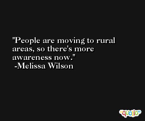 People are moving to rural areas, so there's more awareness now. -Melissa Wilson