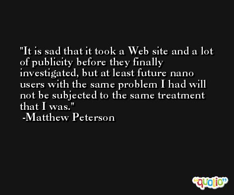 It is sad that it took a Web site and a lot of publicity before they finally investigated, but at least future nano users with the same problem I had will not be subjected to the same treatment that I was. -Matthew Peterson