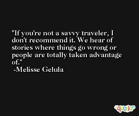If you're not a savvy traveler, I don't recommend it. We hear of stories where things go wrong or people are totally taken advantage of. -Melisse Gelula