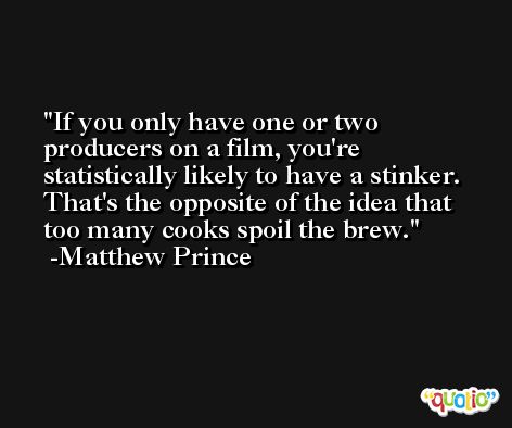 If you only have one or two producers on a film, you're statistically likely to have a stinker. That's the opposite of the idea that too many cooks spoil the brew. -Matthew Prince