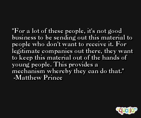 For a lot of these people, it's not good business to be sending out this material to people who don't want to receive it. For legitimate companies out there, they want to keep this material out of the hands of young people. This provides a mechanism whereby they can do that. -Matthew Prince