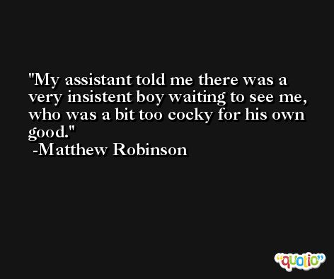 My assistant told me there was a very insistent boy waiting to see me, who was a bit too cocky for his own good. -Matthew Robinson