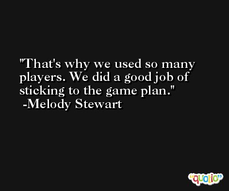 That's why we used so many players. We did a good job of sticking to the game plan. -Melody Stewart