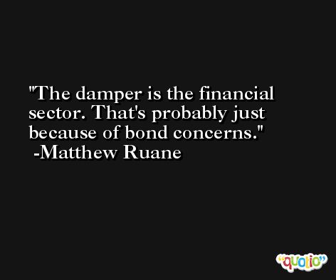 The damper is the financial sector. That's probably just because of bond concerns. -Matthew Ruane