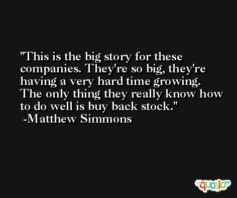 This is the big story for these companies. They're so big, they're having a very hard time growing. The only thing they really know how to do well is buy back stock. -Matthew Simmons