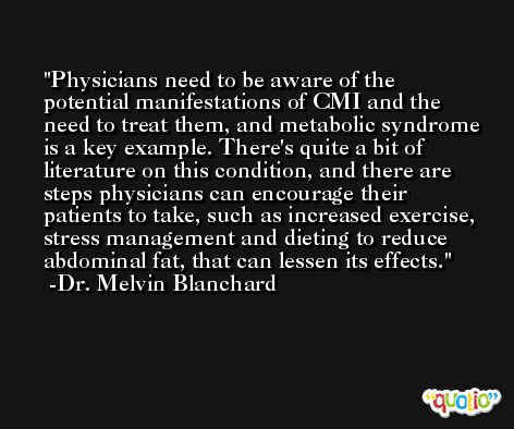 Physicians need to be aware of the potential manifestations of CMI and the need to treat them, and metabolic syndrome is a key example. There's quite a bit of literature on this condition, and there are steps physicians can encourage their patients to take, such as increased exercise, stress management and dieting to reduce abdominal fat, that can lessen its effects. -Dr. Melvin Blanchard