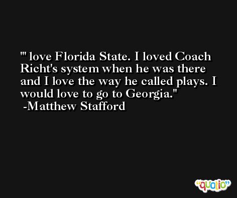 ' love Florida State. I loved Coach Richt's system when he was there and I love the way he called plays. I would love to go to Georgia. -Matthew Stafford