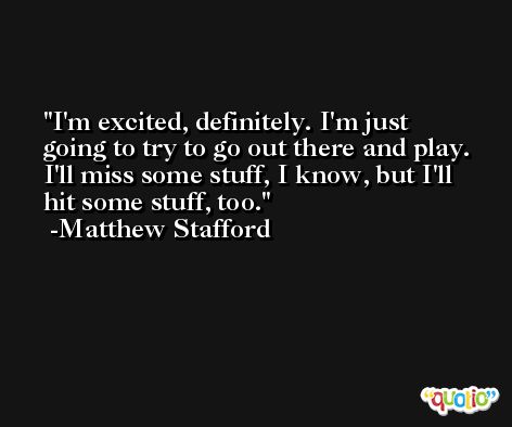 I'm excited, definitely. I'm just going to try to go out there and play. I'll miss some stuff, I know, but I'll hit some stuff, too. -Matthew Stafford