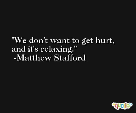 We don't want to get hurt, and it's relaxing. -Matthew Stafford