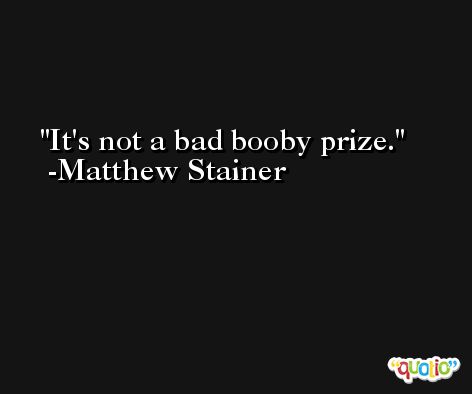 It's not a bad booby prize. -Matthew Stainer