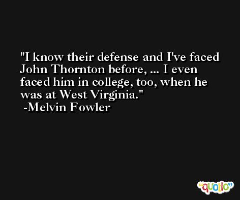 I know their defense and I've faced John Thornton before, ... I even faced him in college, too, when he was at West Virginia. -Melvin Fowler