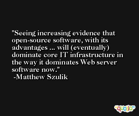 Seeing increasing evidence that open-source software, with its advantages ... will (eventually) dominate core IT infrastructure in the way it dominates Web server software now. -Matthew Szulik