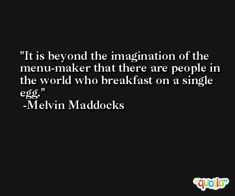 It is beyond the imagination of the menu-maker that there are people in the world who breakfast on a single egg. -Melvin Maddocks