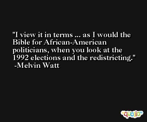 I view it in terms ... as I would the Bible for African-American politicians, when you look at the 1992 elections and the redistricting. -Melvin Watt