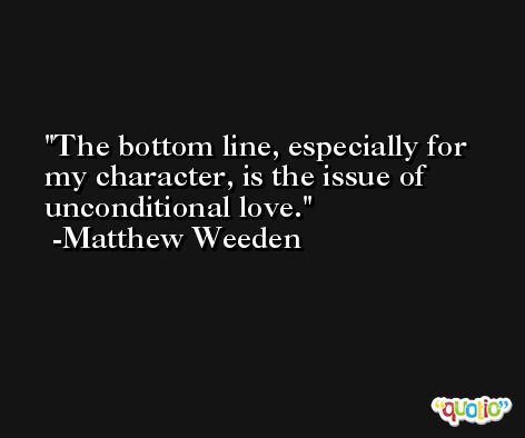The bottom line, especially for my character, is the issue of unconditional love. -Matthew Weeden