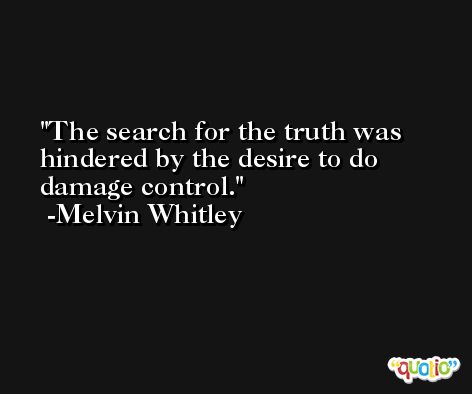 The search for the truth was hindered by the desire to do damage control. -Melvin Whitley