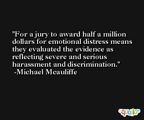 For a jury to award half a million dollars for emotional distress means they evaluated the evidence as reflecting severe and serious harassment and discrimination. -Michael Mcauliffe