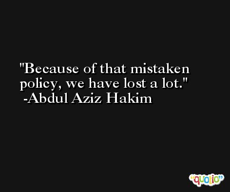 Because of that mistaken policy, we have lost a lot. -Abdul Aziz Hakim