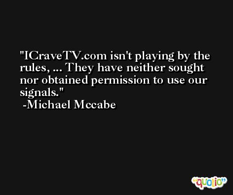 ICraveTV.com isn't playing by the rules, ... They have neither sought nor obtained permission to use our signals. -Michael Mccabe