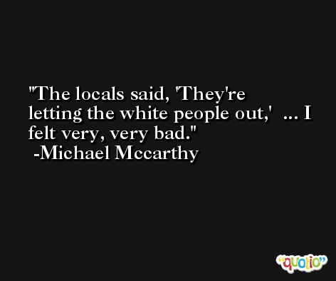 The locals said, 'They're letting the white people out,'  ... I felt very, very bad. -Michael Mccarthy