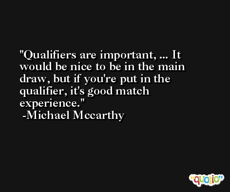 Qualifiers are important, ... It would be nice to be in the main draw, but if you're put in the qualifier, it's good match experience. -Michael Mccarthy
