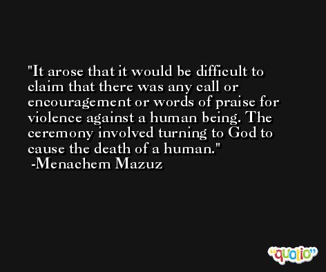 It arose that it would be difficult to claim that there was any call or encouragement or words of praise for violence against a human being. The ceremony involved turning to God to cause the death of a human. -Menachem Mazuz