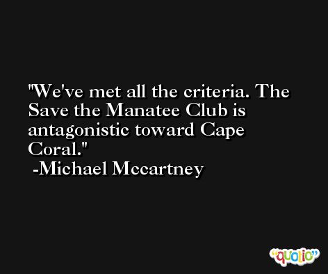 We've met all the criteria. The Save the Manatee Club is antagonistic toward Cape Coral. -Michael Mccartney