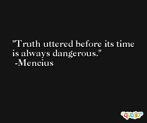 Truth uttered before its time is always dangerous. -Mencius