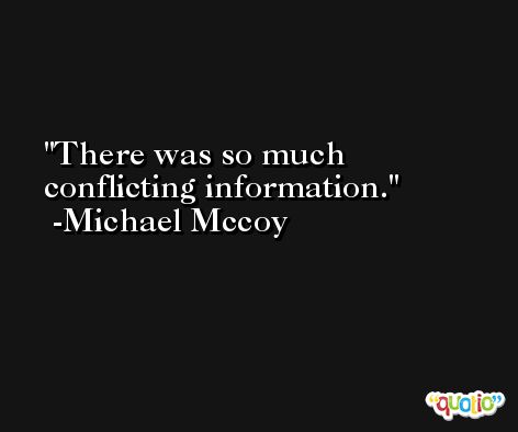 There was so much conflicting information. -Michael Mccoy