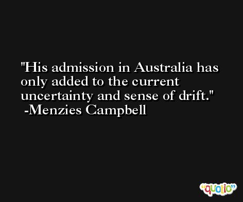 His admission in Australia has only added to the current uncertainty and sense of drift. -Menzies Campbell